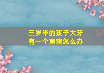 三岁半的孩子大牙有一个窟窿怎么办