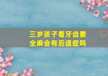 三岁孩子看牙齿要全麻会有后遗症吗