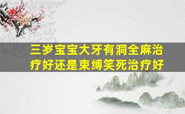 三岁宝宝大牙有洞全麻治疗好还是束缚笑死治疗好