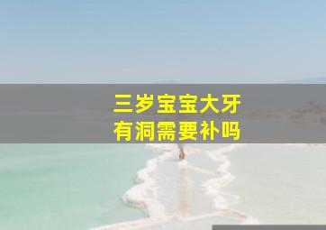 三岁宝宝大牙有洞需要补吗