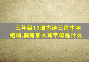 三年级17课古诗三首生字组词,偏旁加大写字母是什么