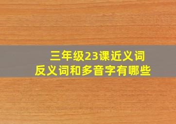 三年级23课近义词反义词和多音字有哪些