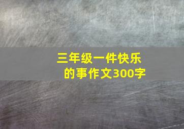 三年级一件快乐的事作文300字