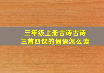 三年级上册古诗古诗三首四课的词语怎么读