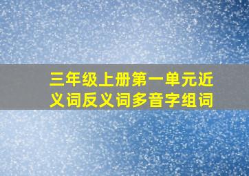 三年级上册第一单元近义词反义词多音字组词