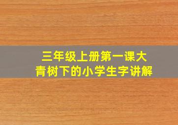 三年级上册第一课大青树下的小学生字讲解