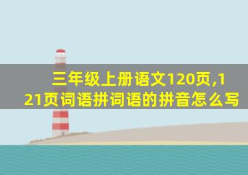 三年级上册语文120页,121页词语拼词语的拼音怎么写