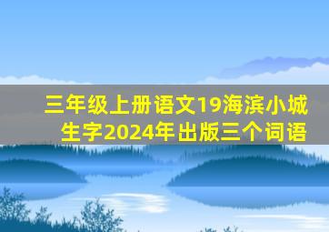 三年级上册语文19海滨小城生字2024年出版三个词语