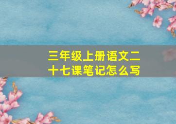 三年级上册语文二十七课笔记怎么写