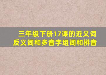 三年级下册17课的近义词反义词和多音字组词和拼音