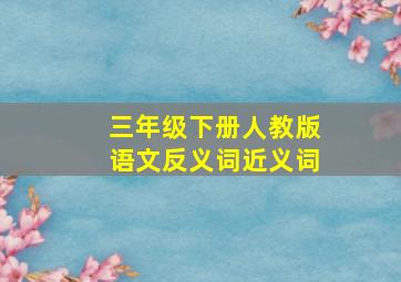 三年级下册人教版语文反义词近义词