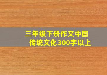 三年级下册作文中国传统文化300字以上