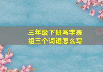 三年级下册写字表组三个词语怎么写