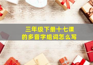 三年级下册十七课的多音字组词怎么写