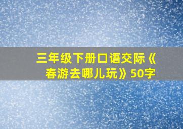 三年级下册口语交际《春游去哪儿玩》50字