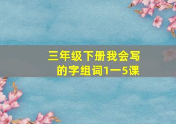 三年级下册我会写的字组词1一5课