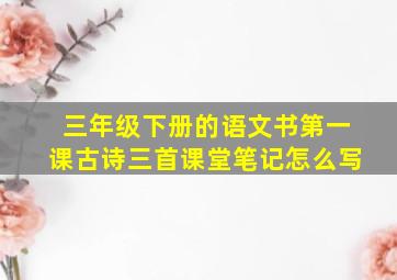 三年级下册的语文书第一课古诗三首课堂笔记怎么写