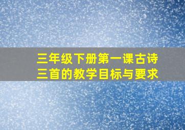 三年级下册第一课古诗三首的教学目标与要求