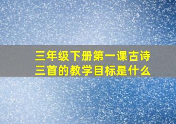 三年级下册第一课古诗三首的教学目标是什么