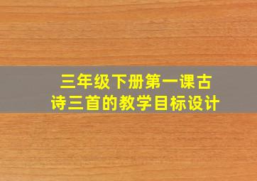 三年级下册第一课古诗三首的教学目标设计