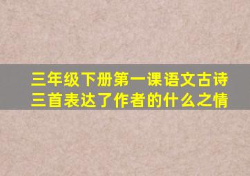 三年级下册第一课语文古诗三首表达了作者的什么之情