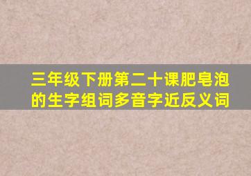 三年级下册第二十课肥皂泡的生字组词多音字近反义词