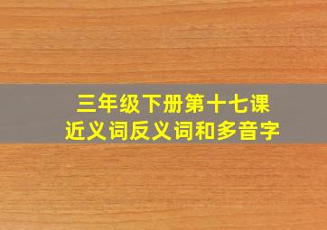 三年级下册第十七课近义词反义词和多音字