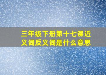 三年级下册第十七课近义词反义词是什么意思