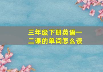 三年级下册英语一二课的单词怎么读