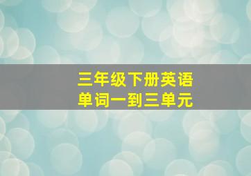 三年级下册英语单词一到三单元