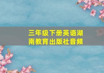 三年级下册英语湖南教育出版社音频