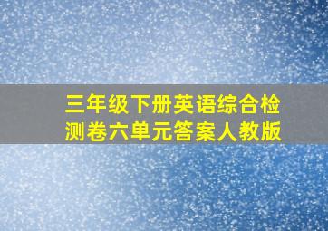 三年级下册英语综合检测卷六单元答案人教版