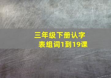 三年级下册认字表组词1到19课