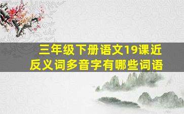 三年级下册语文19课近反义词多音字有哪些词语