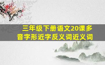 三年级下册语文20课多音字形近字反义词近义词