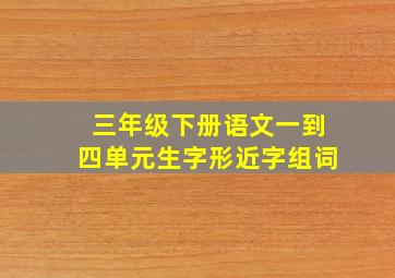 三年级下册语文一到四单元生字形近字组词