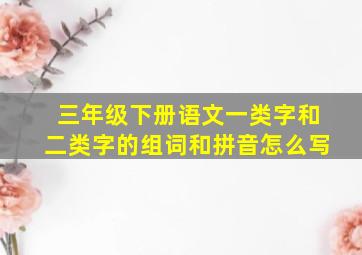 三年级下册语文一类字和二类字的组词和拼音怎么写