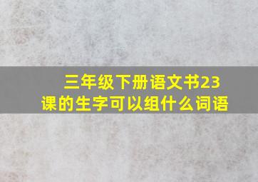 三年级下册语文书23课的生字可以组什么词语