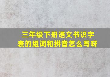 三年级下册语文书识字表的组词和拼音怎么写呀