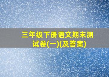 三年级下册语文期末测试卷(一)(及答案)