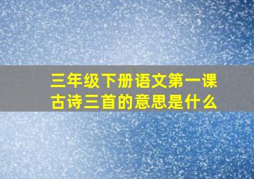 三年级下册语文第一课古诗三首的意思是什么