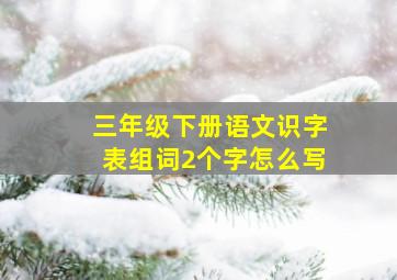 三年级下册语文识字表组词2个字怎么写