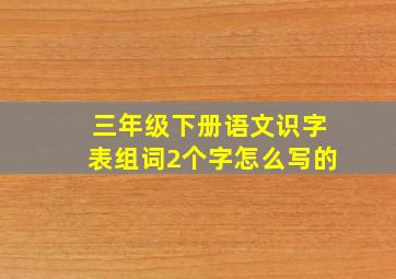 三年级下册语文识字表组词2个字怎么写的