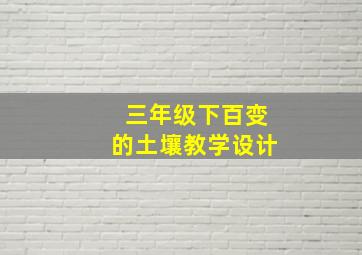 三年级下百变的土壤教学设计