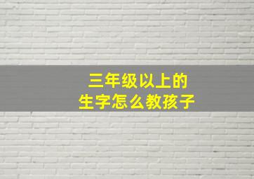 三年级以上的生字怎么教孩子