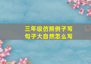 三年级仿照例子写句子大自然怎么写