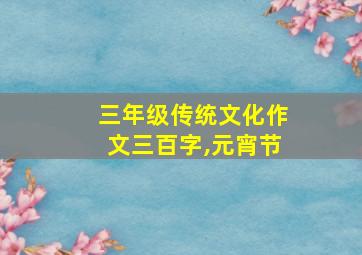 三年级传统文化作文三百字,元宵节