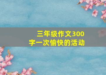 三年级作文300字一次愉快的活动