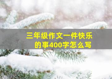 三年级作文一件快乐的事400字怎么写