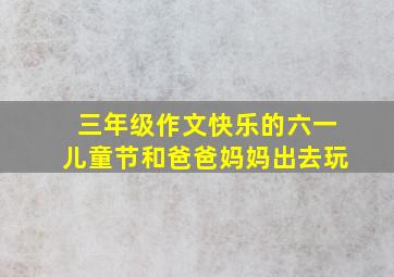 三年级作文快乐的六一儿童节和爸爸妈妈出去玩